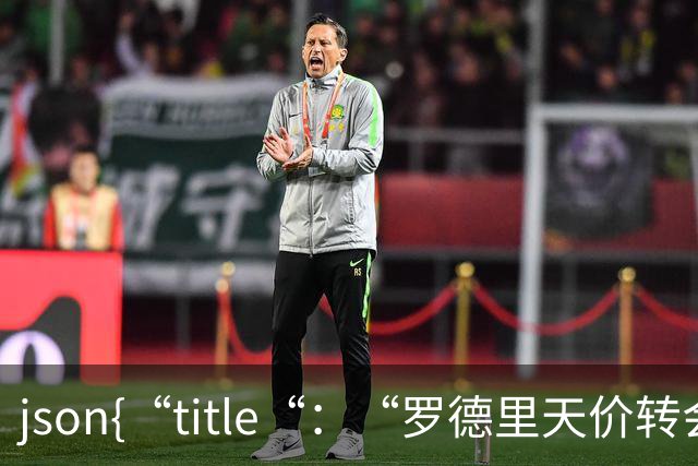 ```json{“title“：“罗德里天价转会皇马：是野心还是背叛？“，“content“：“最近，罗德里想要转会的新闻在足球圈炸开了锅